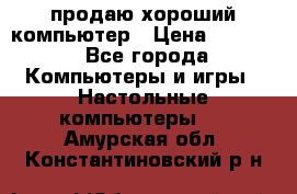 продаю хороший компьютер › Цена ­ 7 000 - Все города Компьютеры и игры » Настольные компьютеры   . Амурская обл.,Константиновский р-н